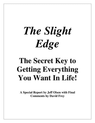 The Slight
Edge
The Secret Key to
Getting Everything
You Want In Life!
A Special Report by Jeff Olsen with Final
Comments by David Frey
 