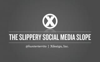 @hunterterrito | Xdesign, Inc.
THESLIPPERYSOCIALMEDIASLOPE
 