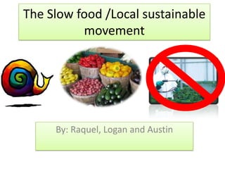 The Slow food /Local sustainable movement By: Raquel, Logan and Austin 
