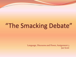 “The Smacking Debate” Language, Discourse and Power, Assignment 3 Jan Scott 