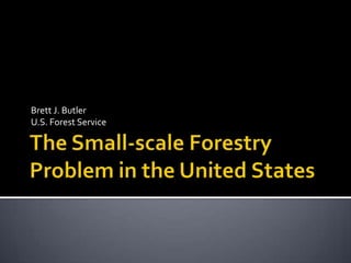 The Small-scale Forestry Problem in the United States Brett J. ButlerU.S. Forest Service 
