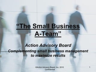 “The Small Business
          A-Team”
        Action Advisory Board
Complementing small business management
          to maximize results

             ©Action Advisory Board, Inc. 2010   1
                       Confidential
 
