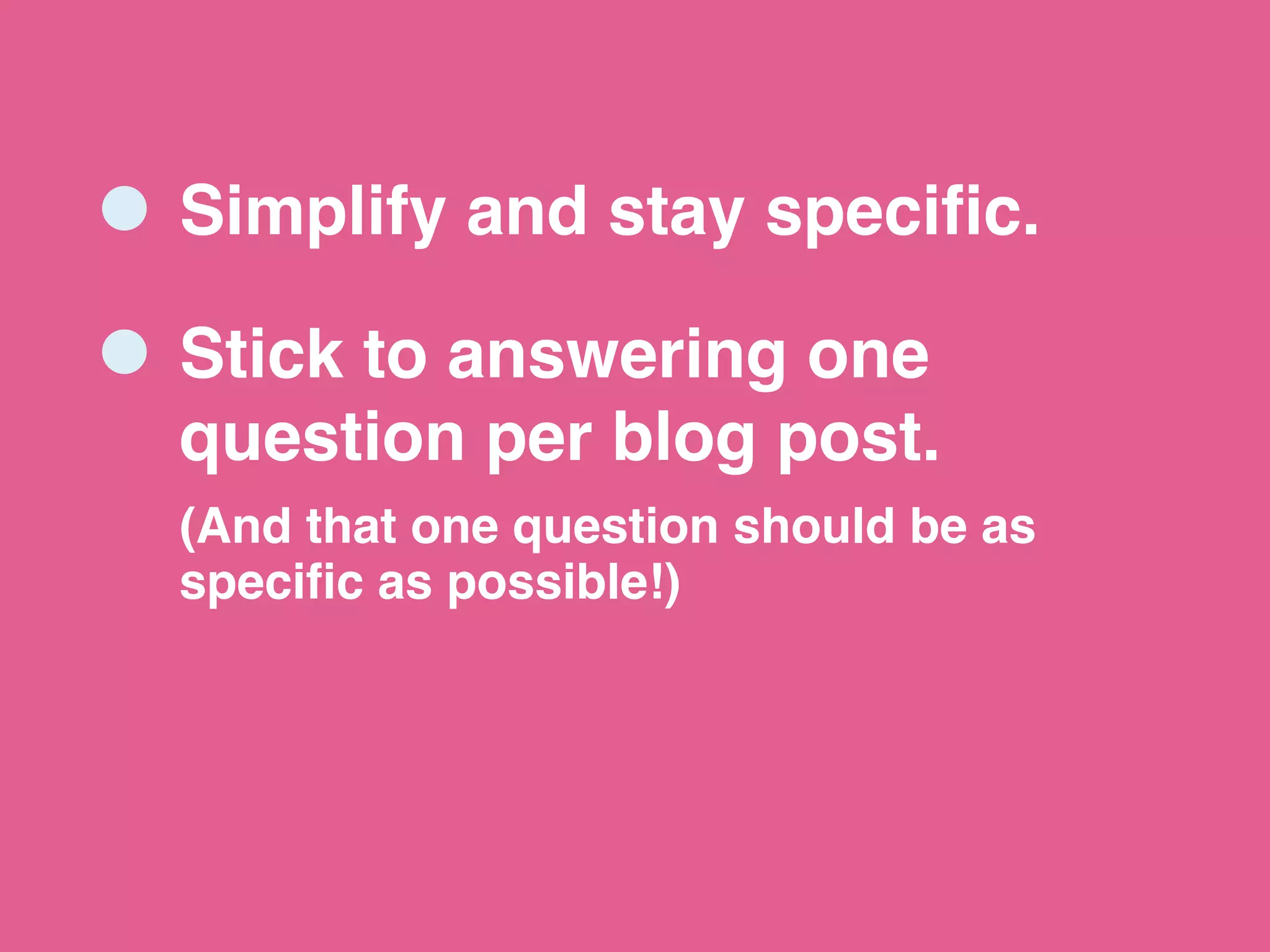Simplify and stay specific.
Stick to answering one
question per blog post.
(And that one question should be as
specific as possible!)
 