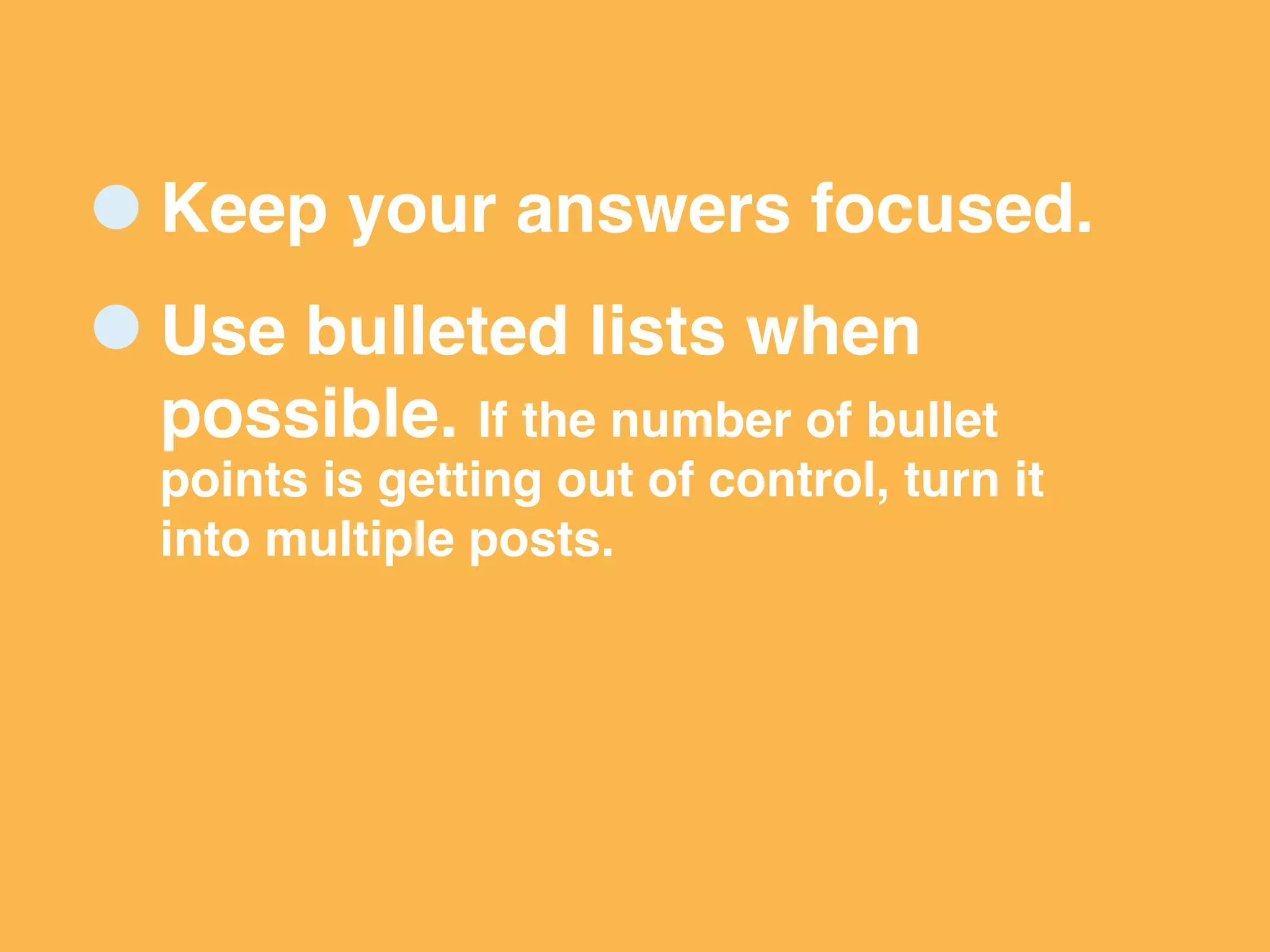 Keep your answers focused.
Use bulleted lists when
possible. If the number of bullet
points is getting out of control, turn it
into multiple posts.
 
