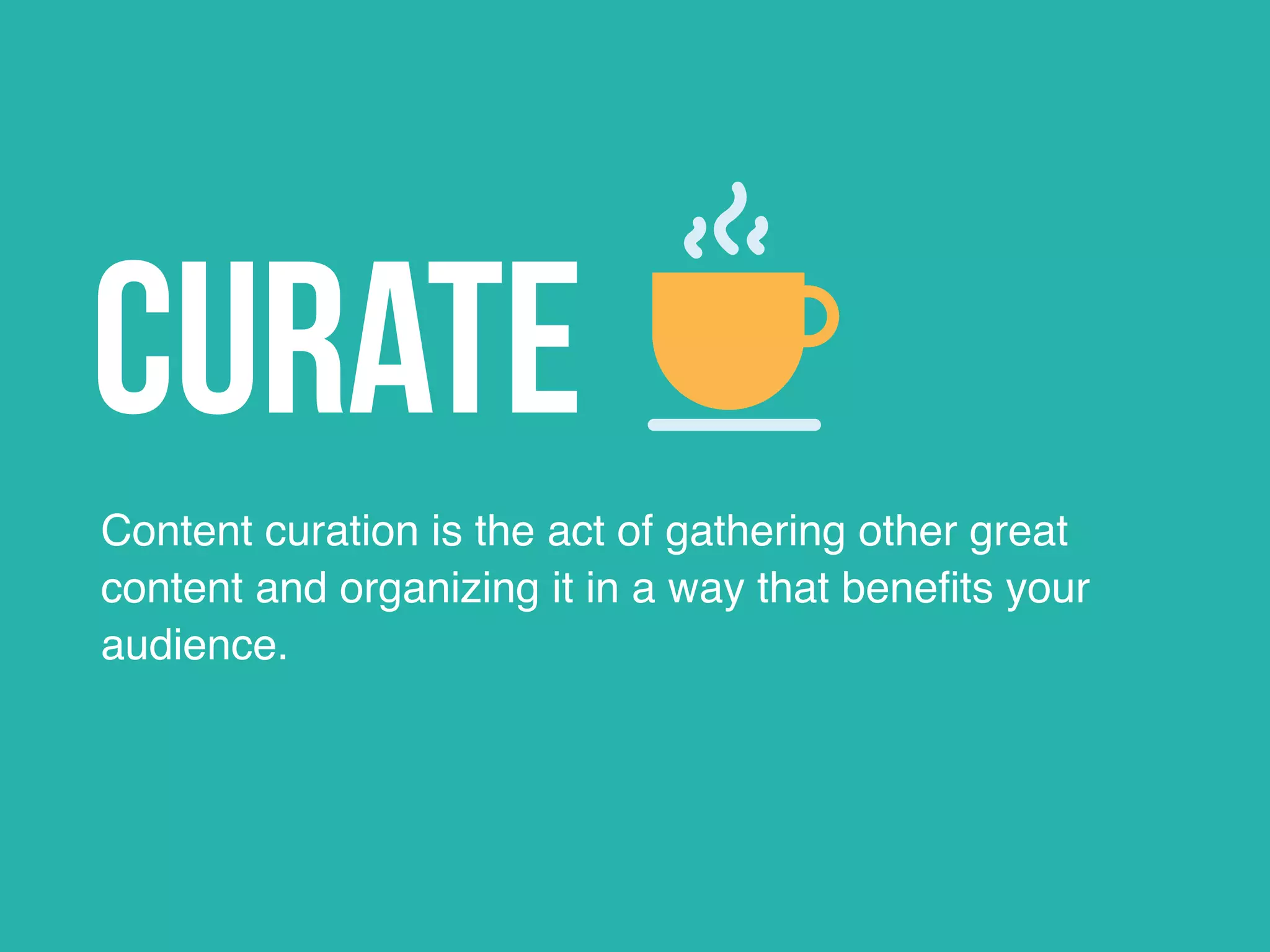 Curate
Content curation is the act of gathering other great
content and organizing it in a way that benefits your
audience.
 