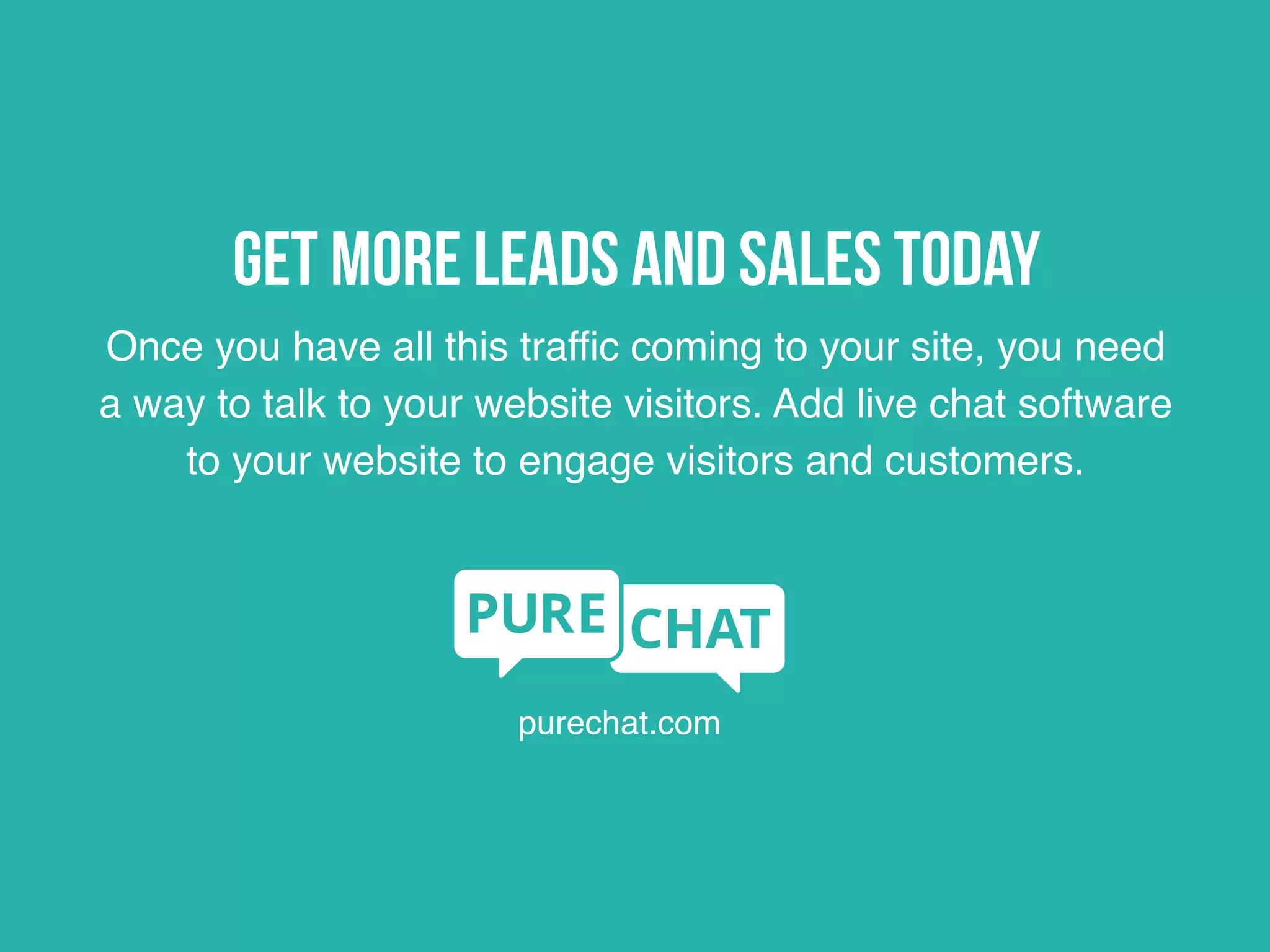 Once you have all this traffic coming to your site, you need
a way to talk to your website visitors. Add live chat software
to your website to engage visitors and customers.
purechat.com
Get more leads and sales today
 