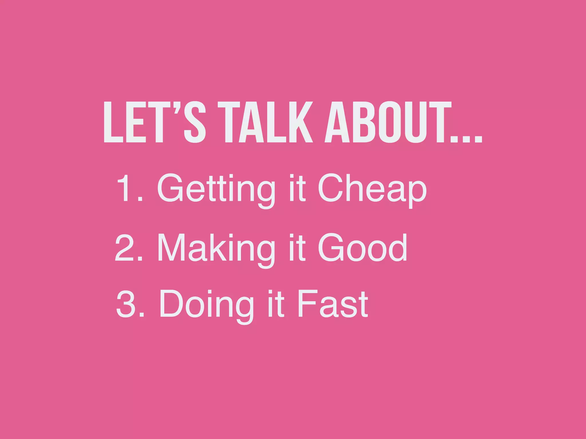 Let’s talk about...
1. Getting it Cheap
2. Making it Good
3. Doing it Fast
 