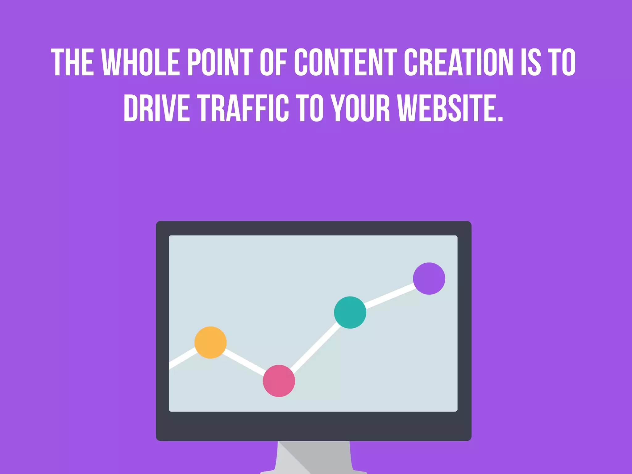 The whole point of content creation is to
drive traffic to your website.
 