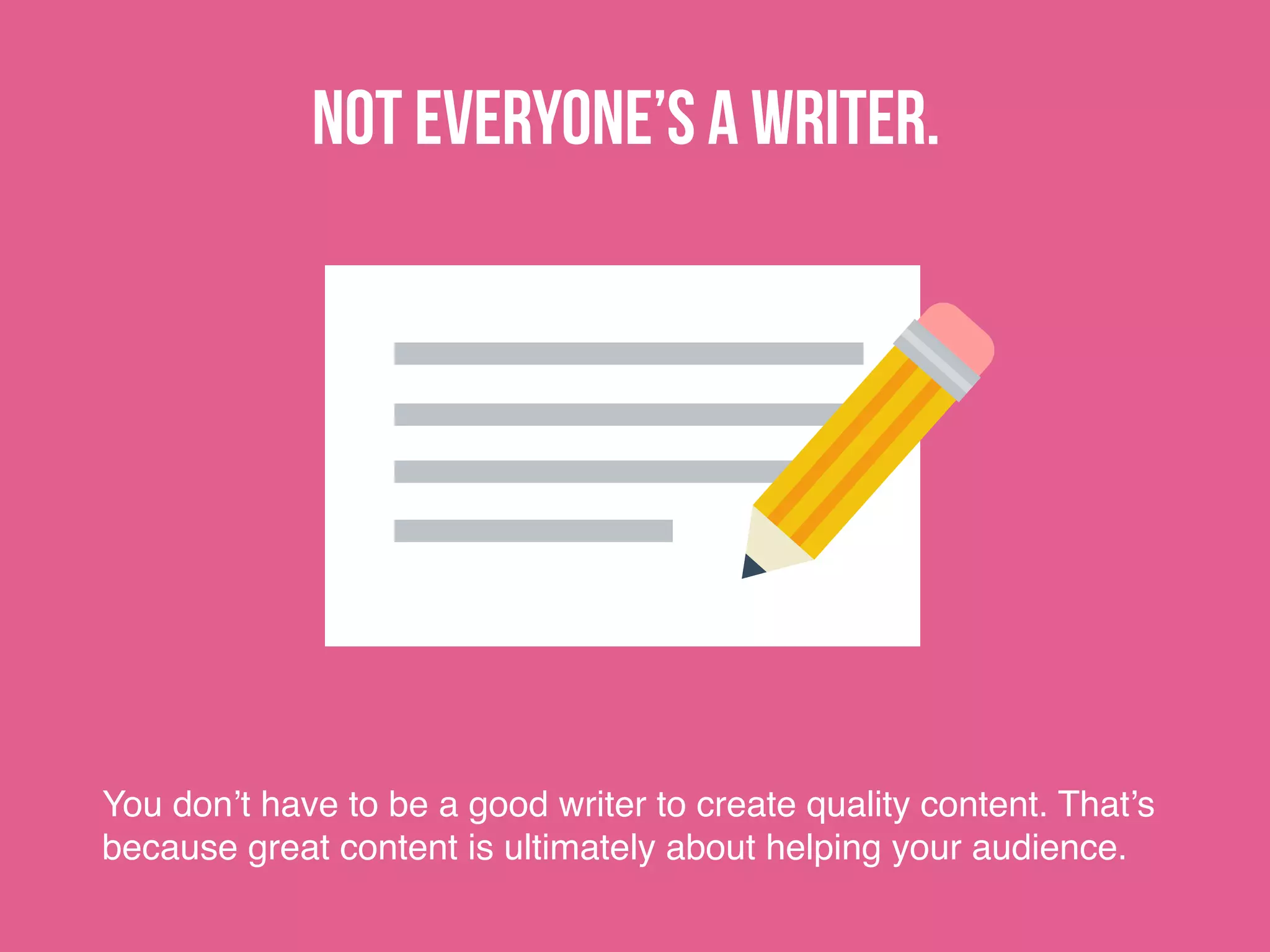 Not everyone’s a writer.
You don’t have to be a good writer to create quality content. That’s
because great content is ultimately about helping your audience.
 