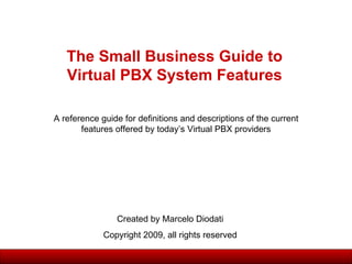 The Small Business Guide to Virtual PBX System Features Created by Marcelo Diodati Copyright 2009, all rights reserved A reference guide for definitions and descriptions of the current features offered by today’s Virtual PBX providers 
