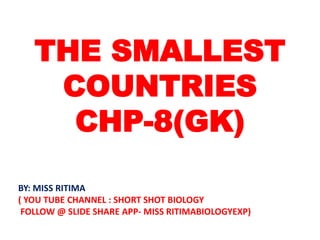 THE SMALLEST
COUNTRIES
CHP-8(GK)
BY: MISS RITIMA
( YOU TUBE CHANNEL : SHORT SHOT BIOLOGY
FOLLOW @ SLIDE SHARE APP- MISS RITIMABIOLOGYEXP)
 