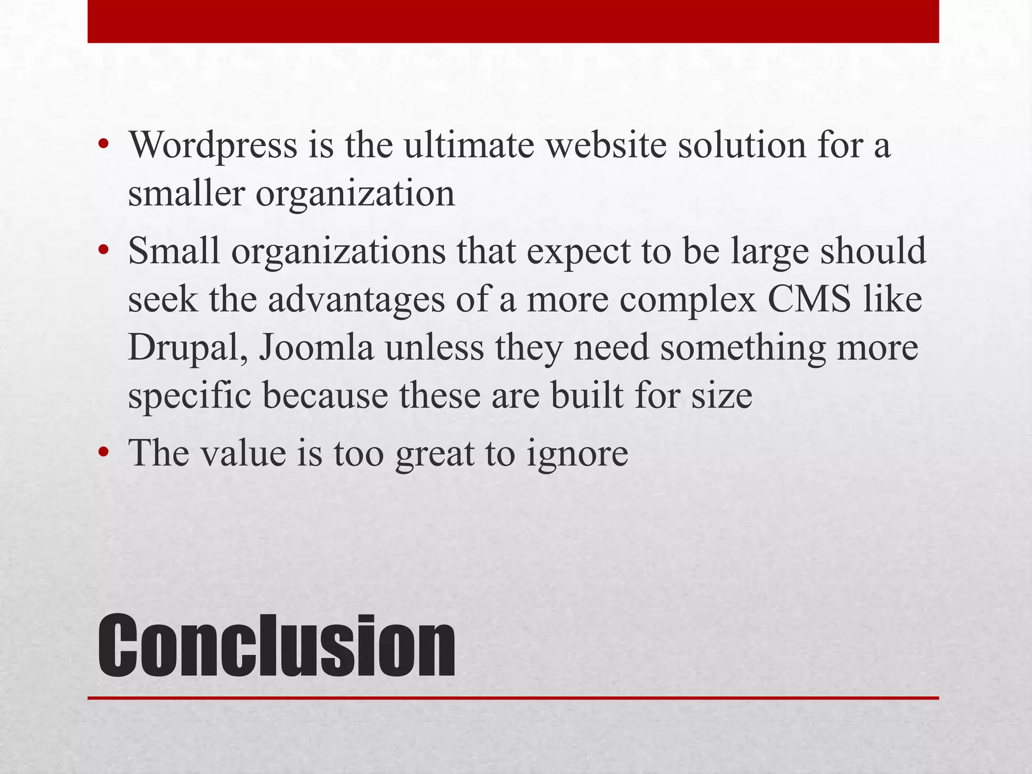 ConclusionWordpress is the ultimate website solution for a smaller organizationSmall organizations that expect to be large should seek the advantages of a more complex CMS like Drupal, Joomla unless they need something more specific because these are built for sizeThe value is too great to ignore