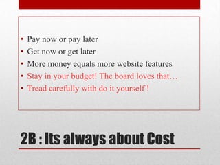 2B : Its always about CostPay now or pay laterGet now or get laterMore money equals more website featuresStay in your budget! The board loves that…Tread carefully with do it yourself !