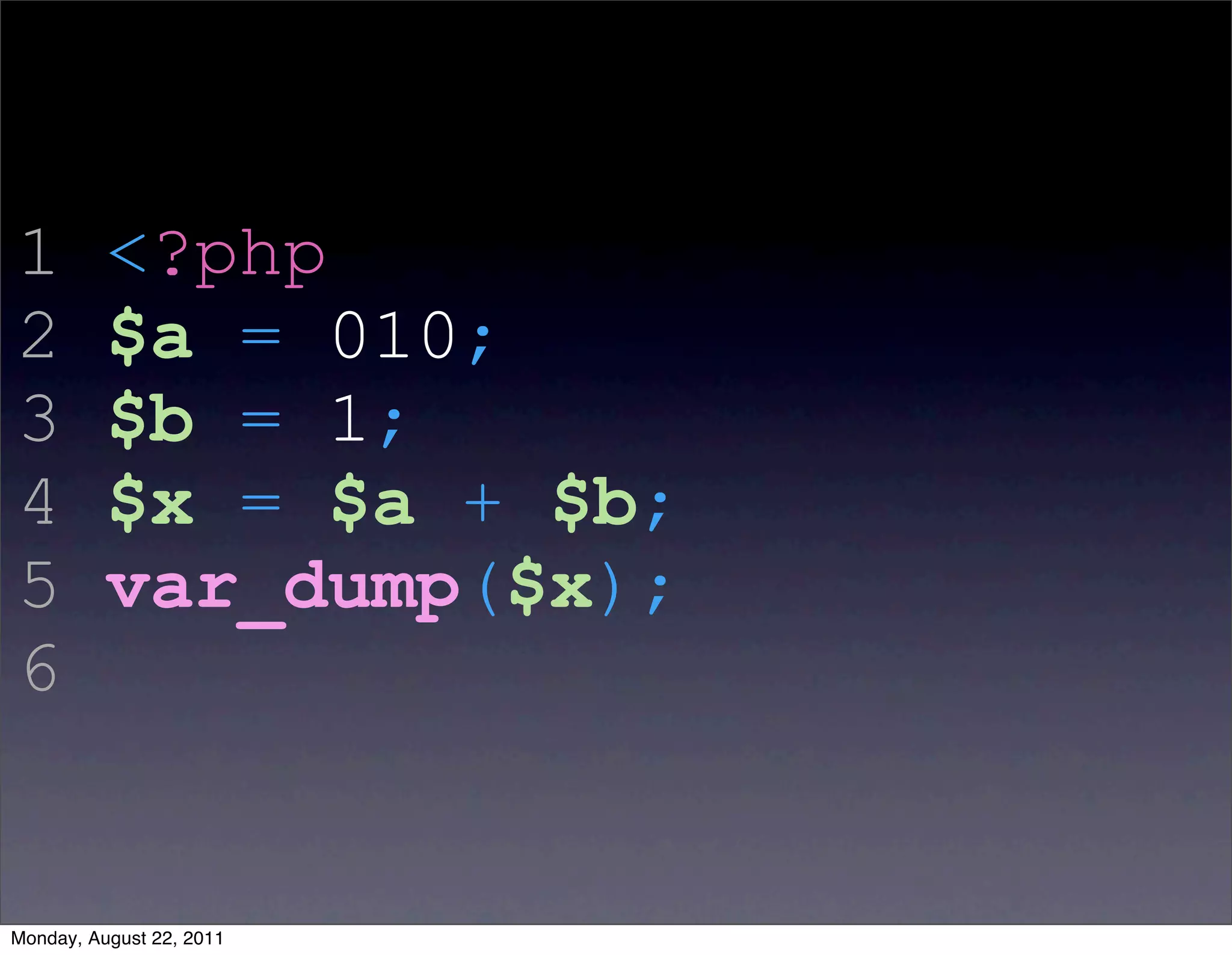 1         <?php
2         $a = 010;
3         $b = 1;
4         $x = $a + $b;
5         var_dump($x);
6


Monday, August 22, 2011
 