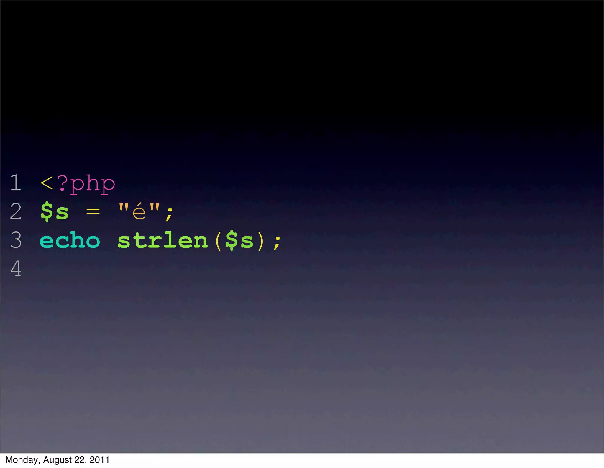 1 <?php
2 $s = "é";
3 echo strlen($s);
4




Monday, August 22, 2011
 