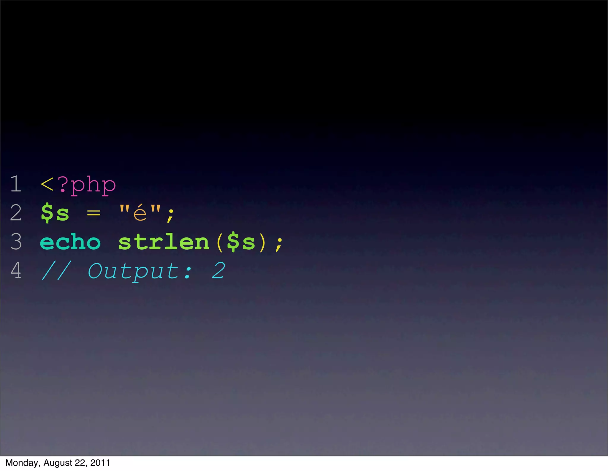 1      <?php
2      $s = "é";
3      echo strlen($s);
4      // Output: 2




Monday, August 22, 2011
 