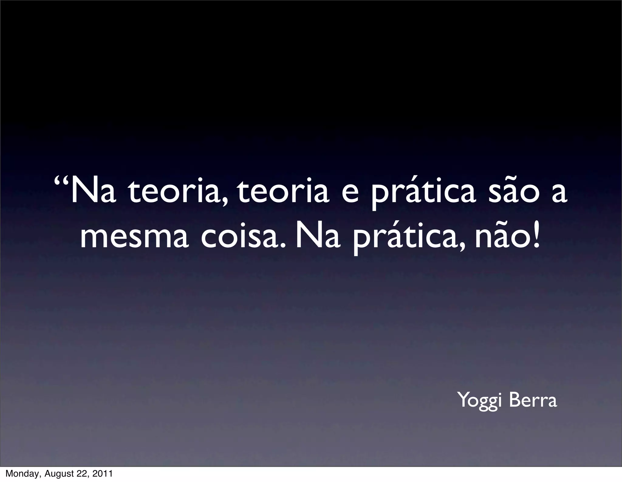 “Na teoria, teoria e prática são a
           mesma coisa. Na prática, não!



                                    Yoggi Berra


Monday, August 22, 2011
 