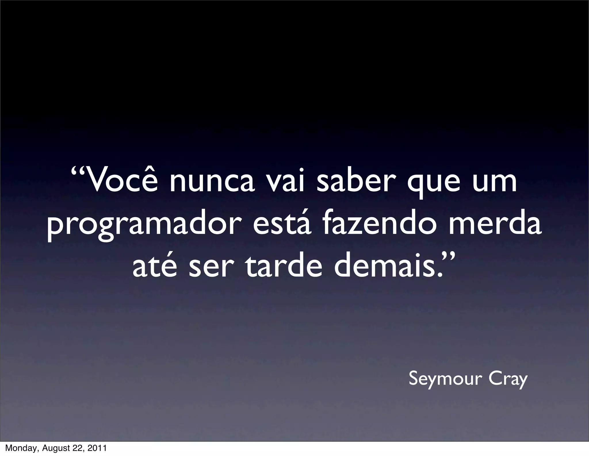 “Você nunca vai saber que um
         programador está fazendo merda
              até ser tarde demais.”

                              Seymour Cray


Monday, August 22, 2011
 