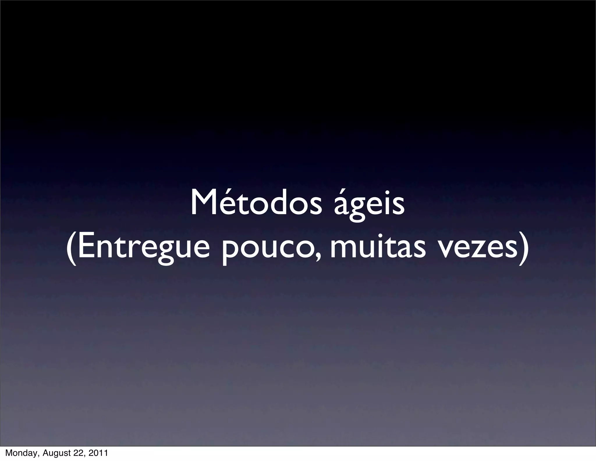 Métodos ágeis
             (Entregue pouco, muitas vezes)




Monday, August 22, 2011
 