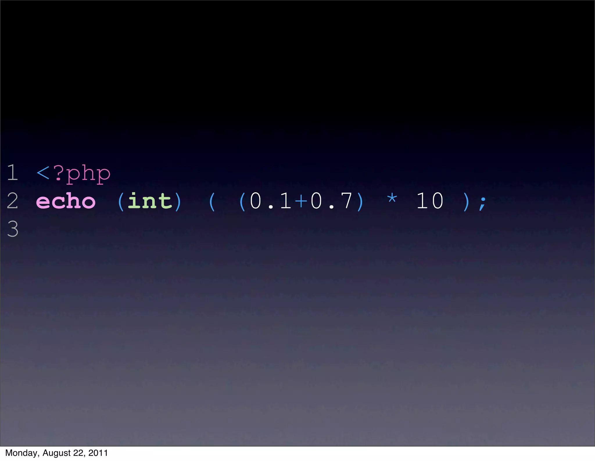 1 <?php
2 echo (int) ( (0.1+0.7) * 10 );
3




Monday, August 22, 2011
 