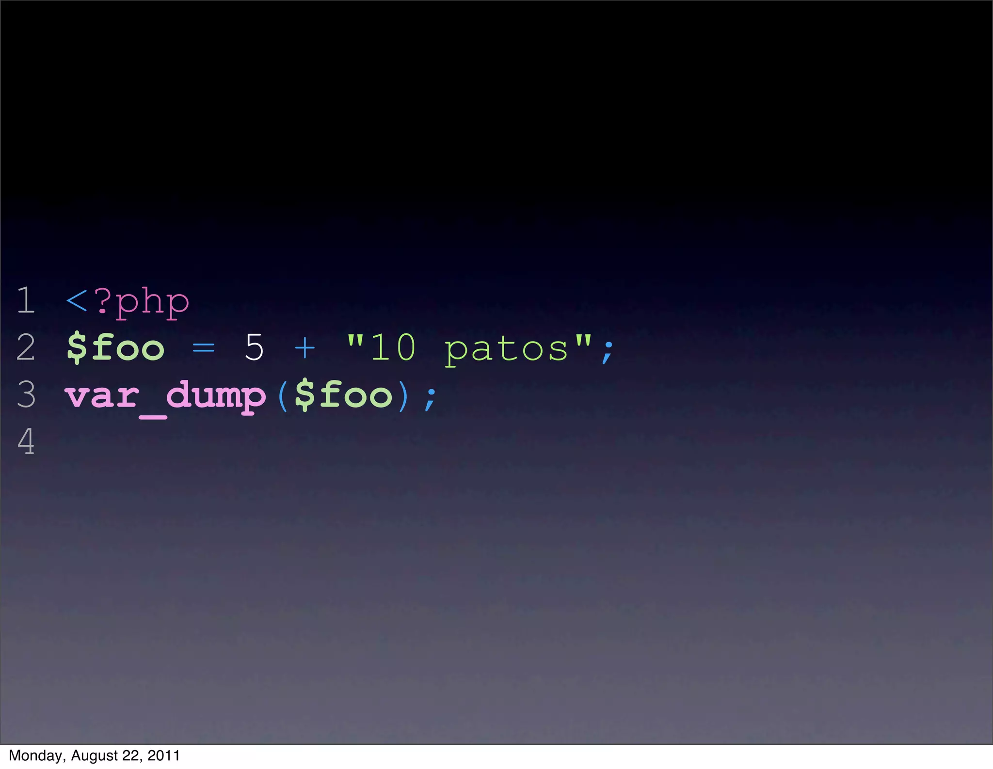 1 <?php
2 $foo = 5 + "10 patos";
3 var_dump($foo);
4




Monday, August 22, 2011
 