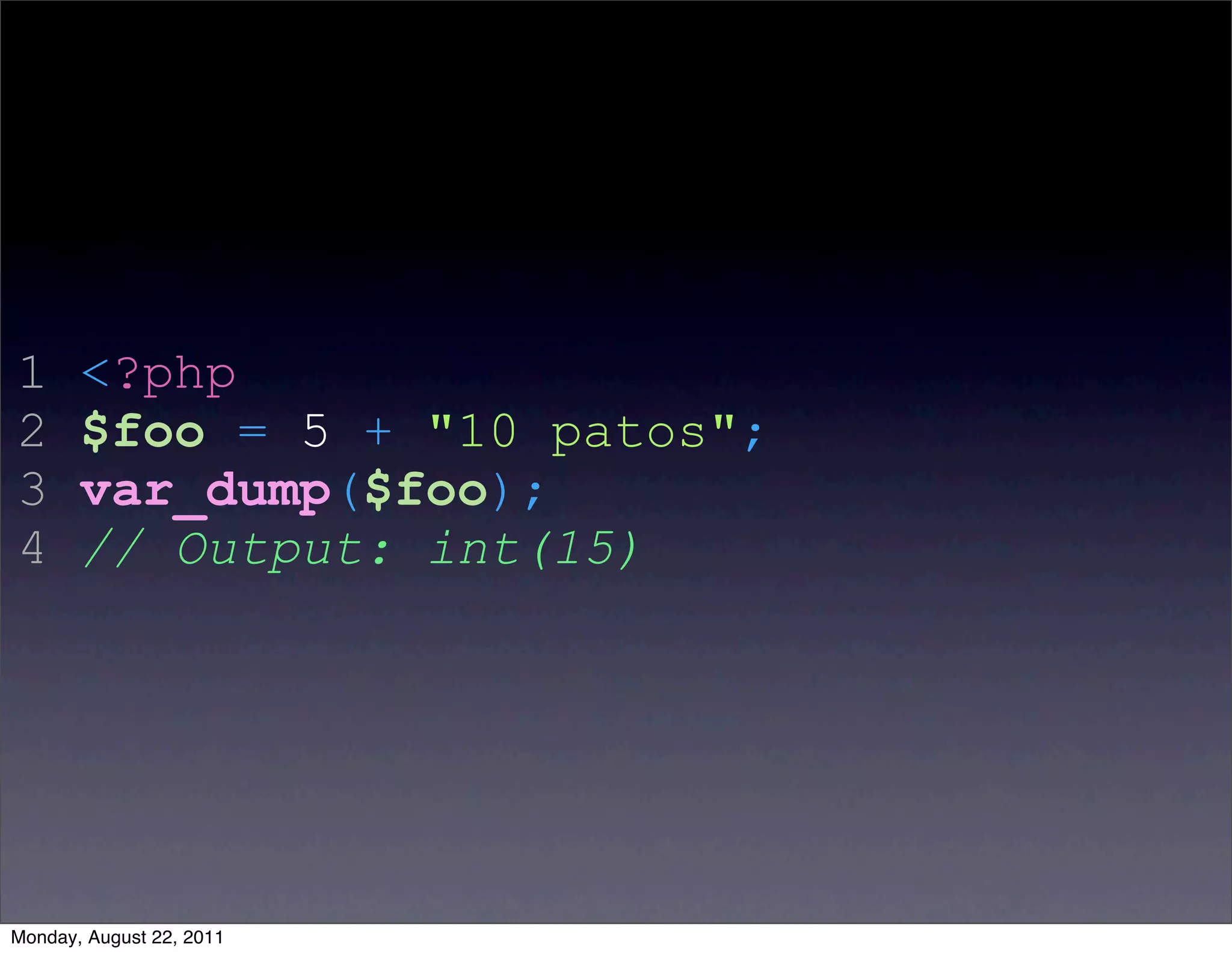 1      <?php
2      $foo = 5 + "10 patos";
3      var_dump($foo);
4      // Output: int(15)




Monday, August 22, 2011
 