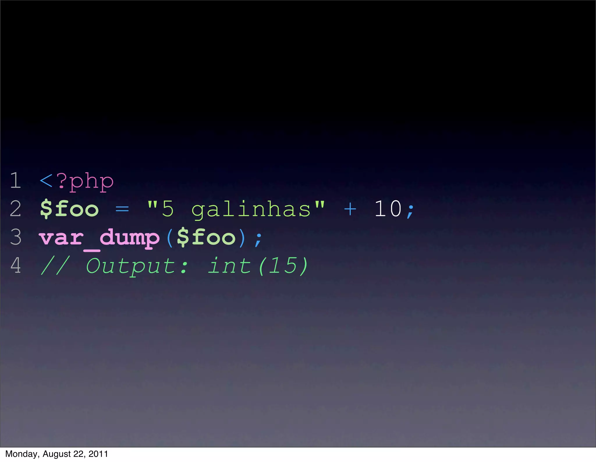1      <?php
2      $foo = "5 galinhas" + 10;
3      var_dump($foo);
4      // Output: int(15)




Monday, August 22, 2011
 