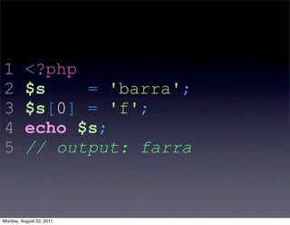 1         <?php
2         $s    = 'barra';
3         $s[0] = 'f';
4         echo $s;
5         // output: farra



Monday, August 22, 2011
 