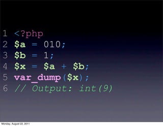 1         <?php
2         $a = 010;
3         $b = 1;
4         $x = $a + $b;
5         var_dump($x);
6         // Output: int(9)


Monday, August 22, 2011
 