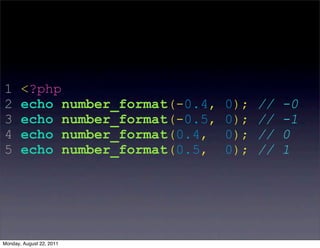 1      <?php
2      echo number_format(-0.4,   0);   //   -0
3      echo number_format(-0.5,   0);   //   -1
4      echo number_format(0.4,    0);   //   0
5      echo number_format(0.5,    0);   //   1




Monday, August 22, 2011
 