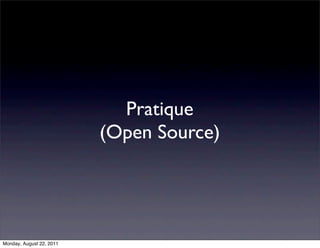 Pratique
                          (Open Source)




Monday, August 22, 2011
 