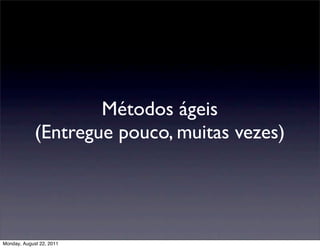 Métodos ágeis
             (Entregue pouco, muitas vezes)




Monday, August 22, 2011
 