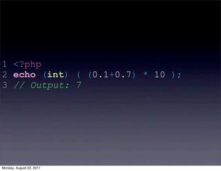 1 <?php
2 echo (int) ( (0.1+0.7) * 10 );
3 // Output: 7




Monday, August 22, 2011
 