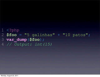1      <?php
2      $foo = "5 galinhas" + "10 patos";
3      var_dump($foo);
4      // Output: int(15)




Monday, August 22, 2011
 