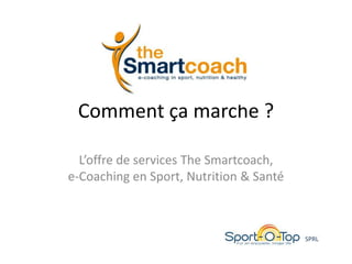 Comment ça marche ?

  L’offre de services The Smartcoach,
e-Coaching en Sport, Nutrition & Santé



                                         SPRL
 