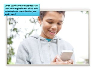 Votre coach vous envoie des SMS
pour vous rappeler vos séances et
entretenir votre motivation jour
après jour!
 