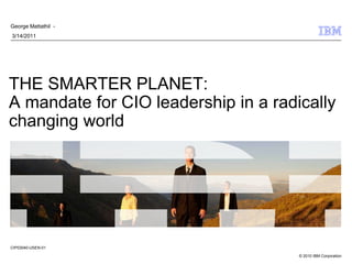 George Mattathil -
3/14/2011




THE SMARTER PLANET:
A mandate for CIO leadership in a radically
changing world




CIP03040-USEN-01

                                      © 2010 IBM Corporation
 