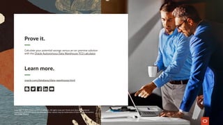 Prove it.
Calculate your potential savings versus an on-premise solution
with the Oracle Autonomous Data Warehouse TCO calculator.
Learn more.
oracle.com/database/data-warehouse.html
Copyright © 2019, Oracle and/or its affiliates. All rights reserved. Oracle and Java are registered
trademarks of Oracle and/or its affiliates. Other names may be trademarks of their respective owners.
VDL51082 191204
 