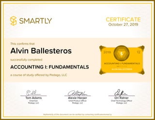 This confirms that
successfully completed
a course of study offered by Pedago, LLC
Authenticity of this document can be verified by contacting certificates@smart.ly
CERTIFICATE
Alvin Ballesteros
ACCOUNTING I: FUNDAMENTALS
October 27, 2019
 