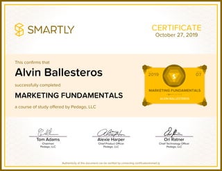 This confirms that
successfully completed
a course of study offered by Pedago, LLC
Authenticity of this document can be verified by contacting certificates@smart.ly
CERTIFICATE
Alvin Ballesteros
MARKETING FUNDAMENTALS
October 27, 2019
 