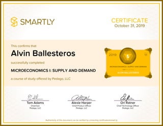 This confirms that
successfully completed
a course of study offered by Pedago, LLC
Authenticity of this document can be verified by contacting certificates@smart.ly
CERTIFICATE
Alvin Ballesteros
MICROECONOMICS I: SUPPLY AND DEMAND
October 31, 2019
 