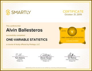 This confirms that
successfully completed
a course of study offered by Pedago, LLC
Authenticity of this document can be verified by contacting certificates@smart.ly
CERTIFICATE
Alvin Ballesteros
ONE-VARIABLE STATISTICS
October 31, 2019
 