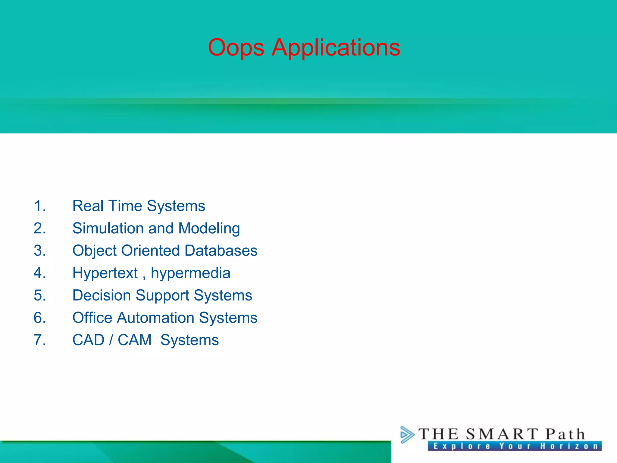 Oops Applications
1. Real Time Systems
2. Simulation and Modeling
3. Object Oriented Databases
4. Hypertext , hypermedia
5. Decision Support Systems
6. Office Automation Systems
7. CAD / CAM Systems
 
