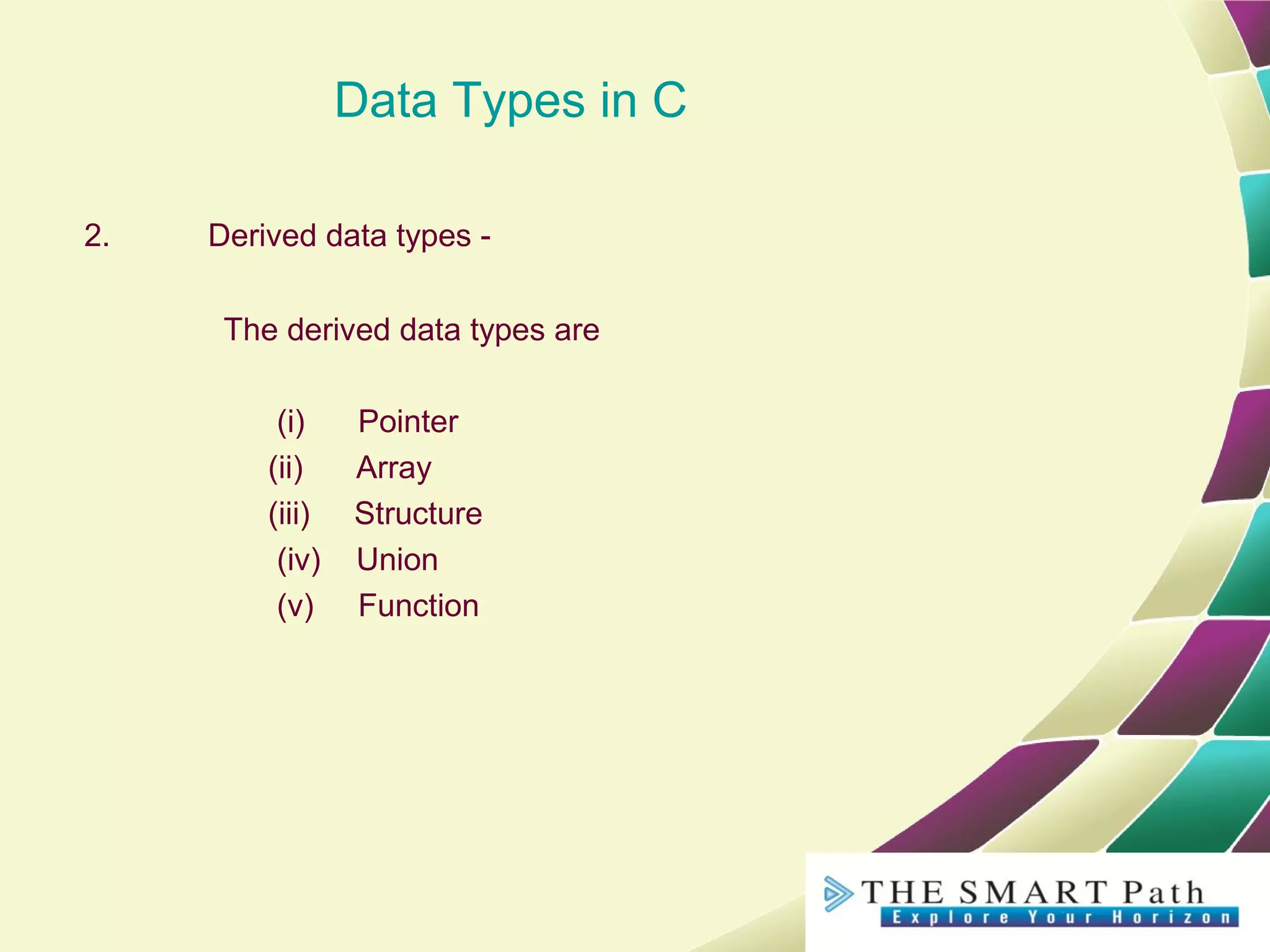 Data Types in C
2. Derived data types -
The derived data types are
(i) Pointer
(ii) Array
(iii) Structure
(iv) Union
(v) Function
 