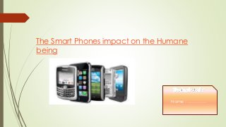 The Smart Phones impact on the Humane
being
Name : …………..
 