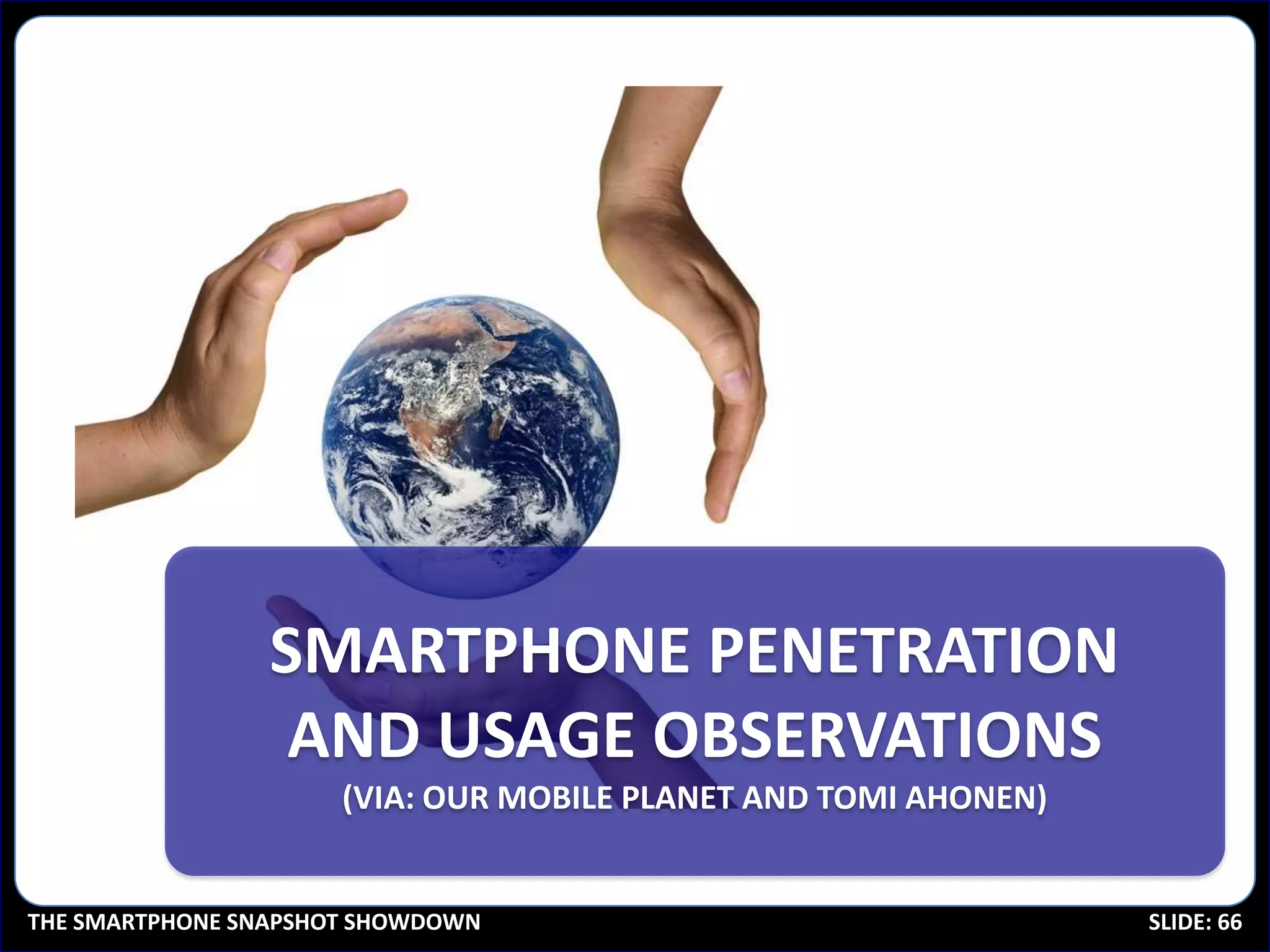 SMARTPHONE PENETRATION
                  AND USAGE OBSERVATIONS
                      (VIA: OUR MOBILE PLANET AND TOMI AHONEN)


THE SMARTPHONE SNAPSHOT SHOWDOWN                                 SLIDE: 66
 
