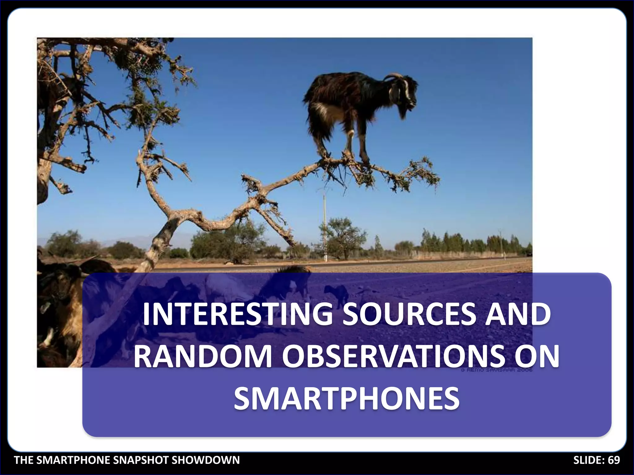 INTERESTING SOURCES AND
                RANDOM OBSERVATIONS ON
                     SMARTPHONES
THE SMARTPHONE SNAPSHOT SHOWDOWN          SLIDE: 69
 