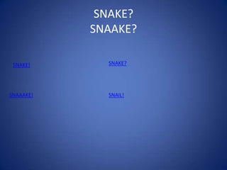 SNAKE?
SNAAKE?
SNAKE! SNAKE?
SNAAAKE! SNAIL!
 