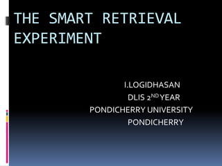 THE SMART RETRIEVAL
EXPERIMENT
I.LOGIDHASAN
DLIS 2ND YEAR
PONDICHERRY UNIVERSITY
PONDICHERRY

 