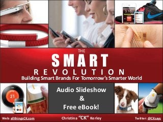THE

SMART

R E V O L U T I O N

Building Smart Brands For Tomorrow’s Smarter World

Audio Slideshow
&
Free eBook!
Web: allthingsCK.com

Christina “CK” Kerley

Twitter: @CKsays

 